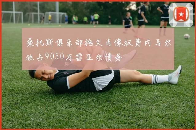 桑托斯俱乐部拖欠肖像权费内马尔独占9050万雷亚尔债务