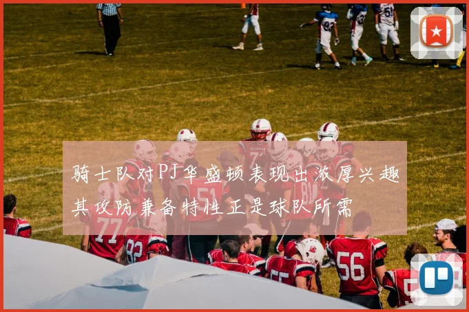 骑士队对PJ华盛顿表现出浓厚兴趣其攻防兼备特性正是球队所需