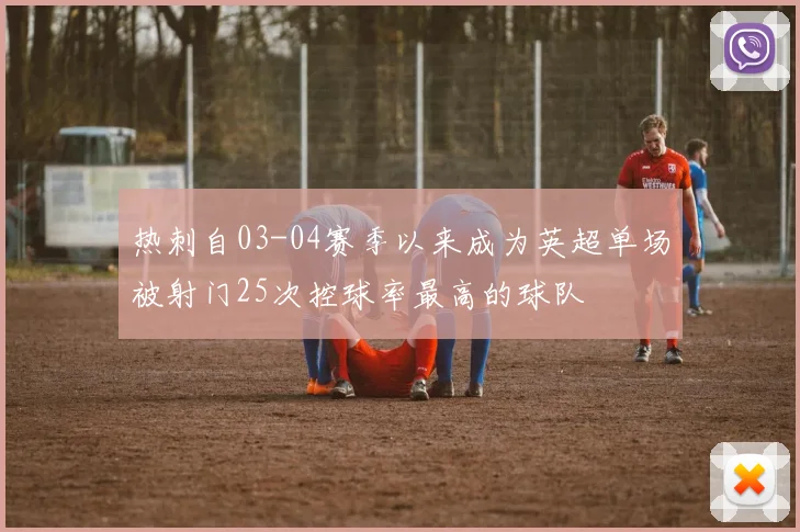 热刺自03-04赛季以来成为英超单场被射门25次控球率最高的球队
