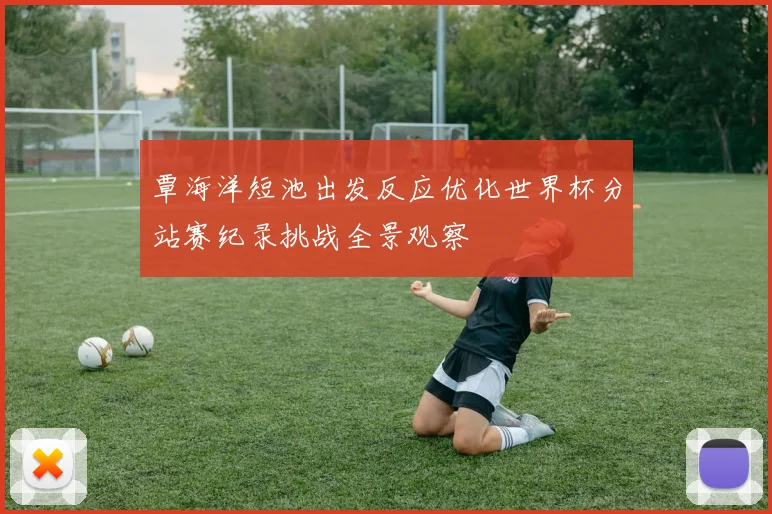 覃海洋短池出发反应优化世界杯分站赛纪录挑战全景观察