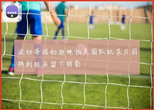 波切蒂诺初拒绝拍美国队纪录片因热刺经历留下阴影