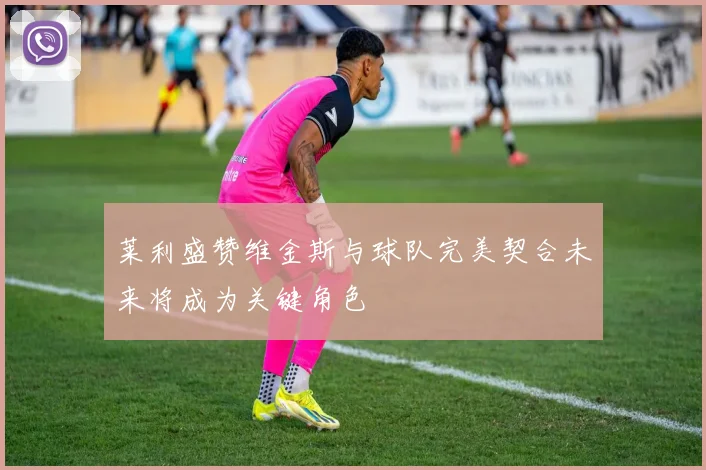 莱利盛赞维金斯与球队完美契合未来将成为关键角色