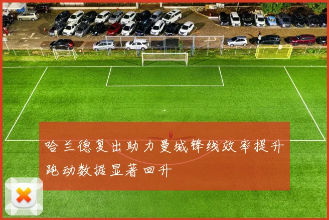 哈兰德复出助力曼城锋线效率提升跑动数据显著回升