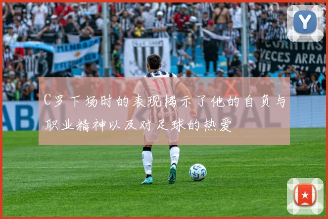 C罗下场时的表现揭示了他的自负与职业精神以及对足球的热爱