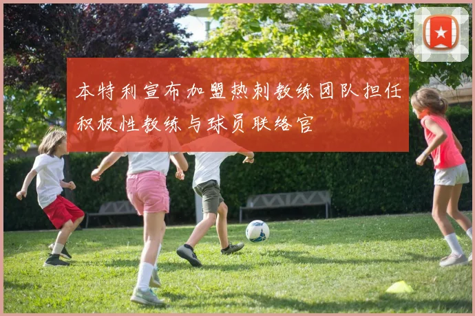 本特利宣布加盟热刺教练团队担任积极性教练与球员联络官