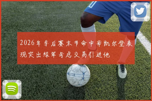 2026年季后赛末节命中率凯尔登表现突出绿军考虑交易引进他