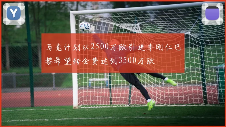 马竞计划以2500万欧引进李刚仁巴黎希望转会费达到3500万欧