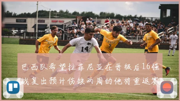 巴西队希望拉菲尼亚在晋级后16强战复出预计伤缺两周的他将重返赛场