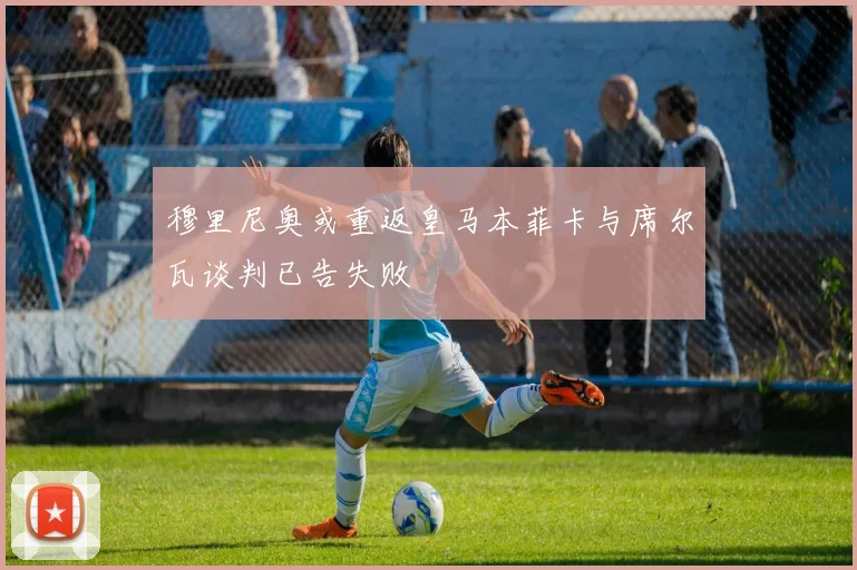 穆里尼奥或重返皇马本菲卡与席尔瓦谈判已告失败