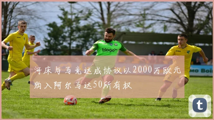 河床与马竞达成协议以2000万欧元购入阿尔马达50所有权