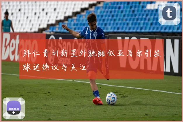 拜仁青训新星外貌酷似亚马尔引发球迷热议与关注