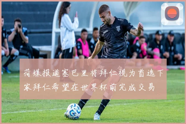 荷媒报道塞巴里将拜仁视为首选下家拜仁希望在世界杯前完成交易