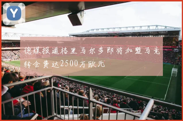 德媒报道格里马尔多即将加盟马竞转会费达2500万欧元