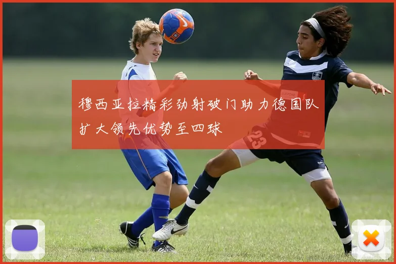穆西亚拉精彩劲射破门助力德国队扩大领先优势至四球