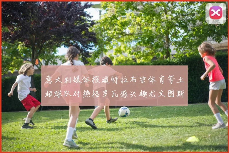 意大利媒体报道特拉布宗体育等土超球队对热格罗瓦感兴趣尤文图斯准备出售该球员