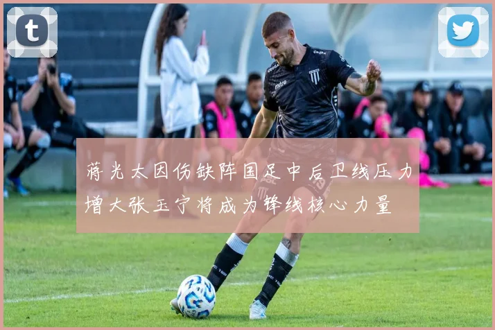 蒋光太因伤缺阵国足中后卫线压力增大张玉宁将成为锋线核心力量