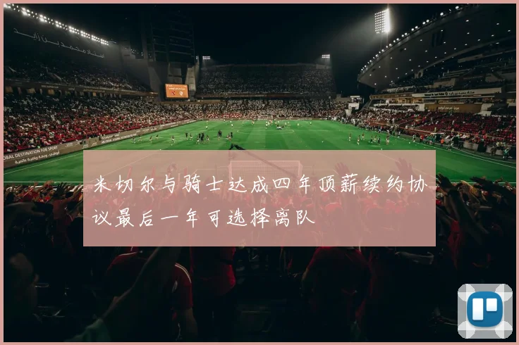 米切尔与骑士达成四年顶薪续约协议最后一年可选择离队