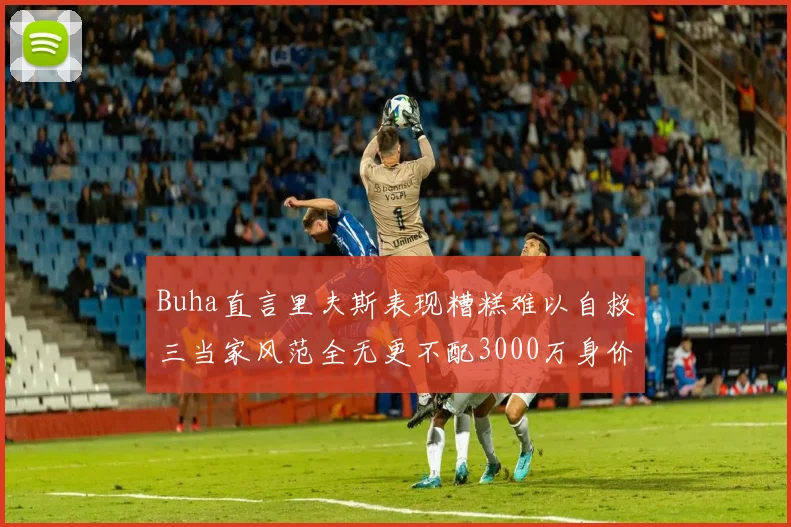 Buha直言里夫斯表现糟糕难以自救三当家风范全无更不配3000万身价