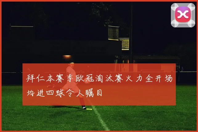 拜仁本赛季欧冠淘汰赛火力全开场均进四球令人瞩目