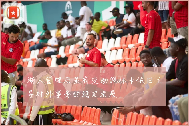 湖人管理层虽有变动佩林卡依旧主导对外事务的稳定发展