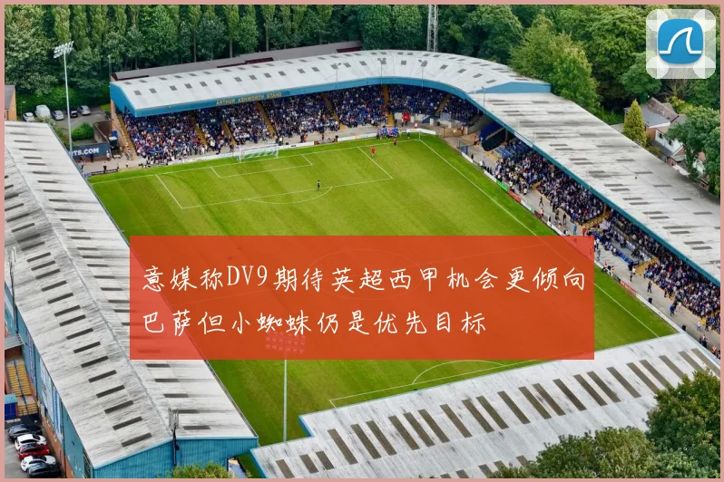 意媒称DV9期待英超西甲机会更倾向巴萨但小蜘蛛仍是优先目标