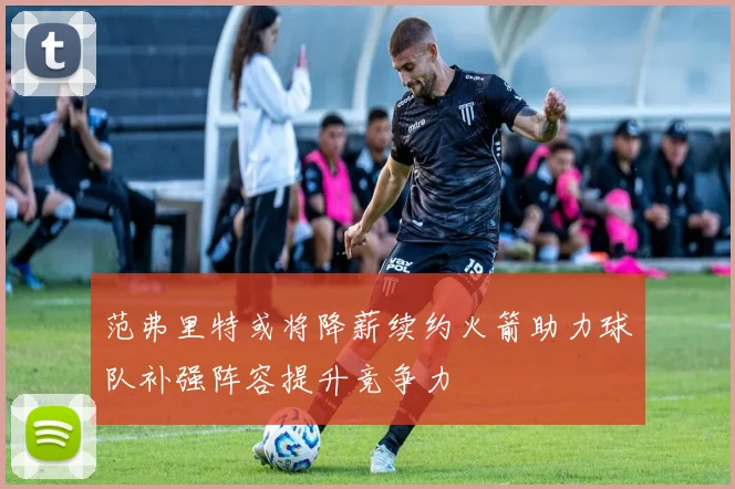 范弗里特或将降薪续约火箭助力球队补强阵容提升竞争力