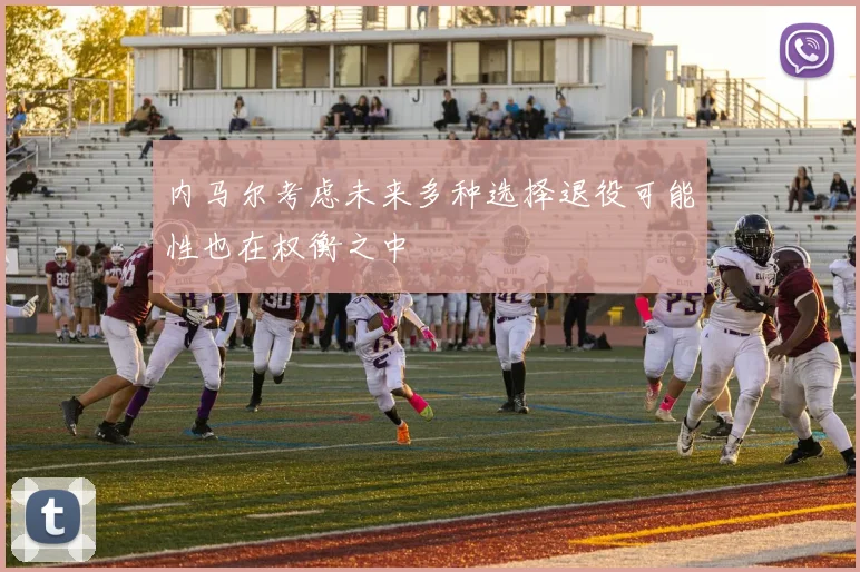 内马尔考虑未来多种选择退役可能性也在权衡之中
