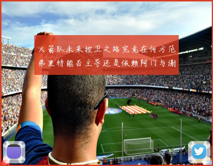 火箭队未来控卫之路究竟在何方范弗里特能否主导还是依赖阿门与谢泼德的表现