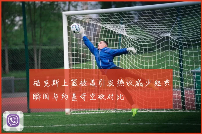 福克斯上篮被盖引发热议威少经典瞬间与约基奇空砍对比